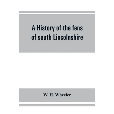A history of the fens of south Lincolnshire, being a description of the rivers Witham and Welland and their estuary, and an account of the reclamation