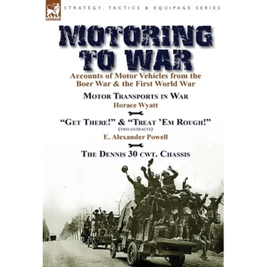 Motoring to War: Accounts of Motor Vehicles from the Boer War & the First World War-Motor Transports in War by Horace Wyatt, "Get There!" (Extract) an