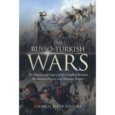 The Russo-Turkish Wars: The History and Legacy of the Conflicts Between the Russian Empire and Ottoman Empire