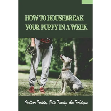 How To Housebreak Your Puppy In A Week: Obedience Training, Potty Training, And Techniques: How To Train Your Dog To Do Things