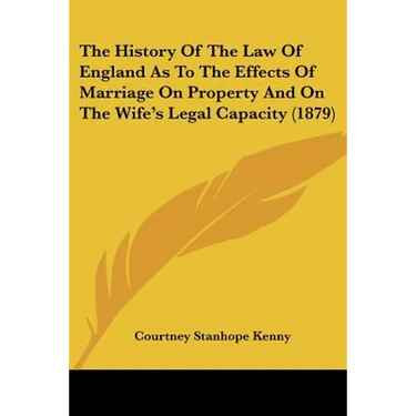 The History Of The Law Of England As To The Effects Of Marriage On Property And On The Wife's Legal Capacity (1879)