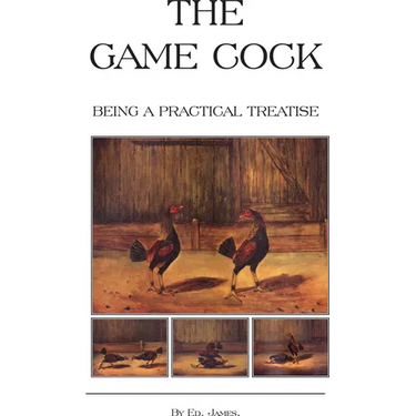 The Game Cock - Being a Practical Treatise on Breeding, Rearing, Training, Feeding, Trimming, Mains, Heeling, Spurs, Etc. (History of Cockfighting Ser
