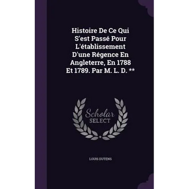 Histoire De Ce Qui S'est Passé Pour L'établissement D'une Régence En Angleterre, En 1788 Et 1789. Par M. L. D. **