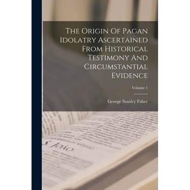 The Origin Of Pagan Idolatry Ascertained From Historical Testimony And Circumstantial Evidence; Volume 1