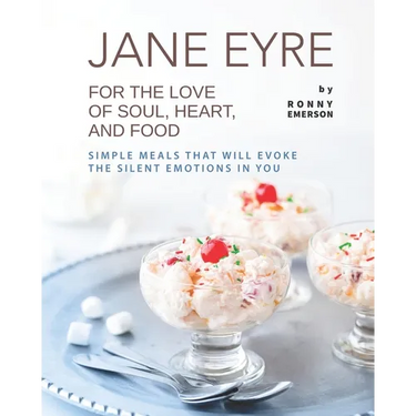 Jane Eyre - For the Love of Soul, Heart, And Food: Simple Meals That Will Evoke the Silent Emotions in You