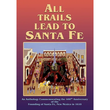 All Trails Lead to Santa Fe (Softcover): An Anthology Commemorating the 400th Anniversary of the Founding of Santa Fe, New Mexico in 1610