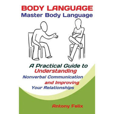 Body Language: Master Body Language; A Practical Guide to Understanding Nonverbal Communication and Improving Your Relationships