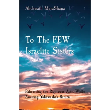 To The FEW Israelite Sisters: Rehearsing the Righteous Acts, While Awaiting Yahawashi's Return