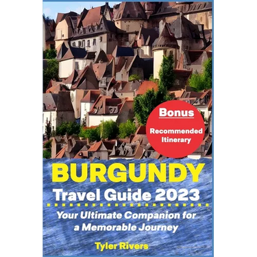 Burgundy Travel Guide 2023: Your Ultimate Companion for a Memorable Journey