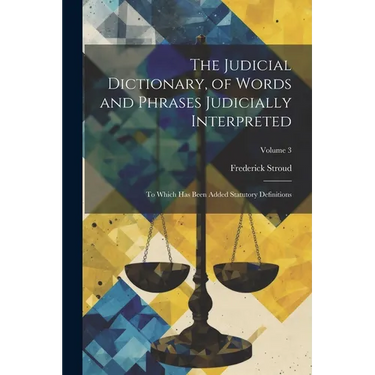 The Judicial Dictionary, of Words and Phrases Judicially Interpreted: To Which Has Been Added Statutory Definitions; Volume 3