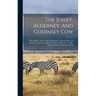 The Jersey, Alderney, And Guernsey Cow: Their History, Nature And Management, Showing How To Choose A Good Cow, How To Feed, To Manage, To Milk, And T