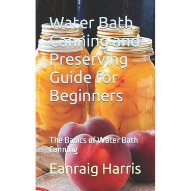 Water Bath Canning and Preserving Guide for Beginners: The Basics of Water Bath Canning