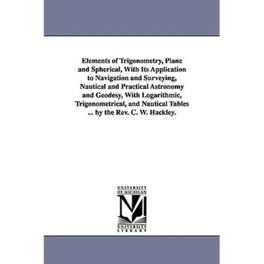 Elements of Trigonometry, Plane and Spherical, With Its Application to Navigation and Surveying, Nautical and Practical Astronomy and Geodesy, With Lo