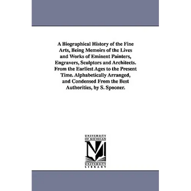 A Biographical History of the Fine Arts, Being Memoirs of the Lives and Works of Eminent Painters, Engravers, Sculptors and Architects. From the Earli