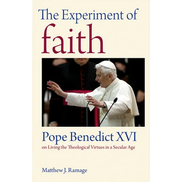 The Experiment of Faith: Pope Benedict XVI on Living the Theological Virtues in a Secular Age