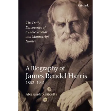 The Daily Discoveries of a Bible Scholar and Manuscript Hunter: A Biography of James Rendel Harris (1852-1941)