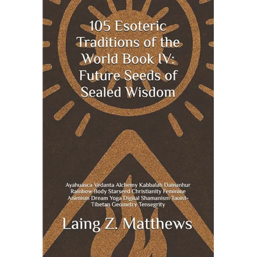 105 Esoteric Traditions of the World Book IV: Future Seeds of Sealed Wisdom: Ayahuasca Vedanta Alchemy Kabbalah Damanhur Rainbow Body Starseed Christi
