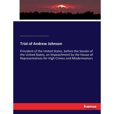 Trial of Andrew Johnson: President of the United States, before the Senate of the United States, on Impeachment by the House of Representatives for Hi