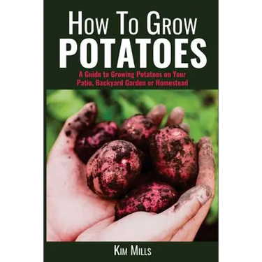 How to Grow Potatoes: A Guide to Growing Potatoes on Your Patio, Backyard Garden or Homestead
