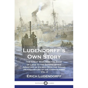 Ludendorff's Own Story: The Great War from the Siege of Liège to the Signing of the Armistice as Viewed from the Grand Headquarters of the Ger