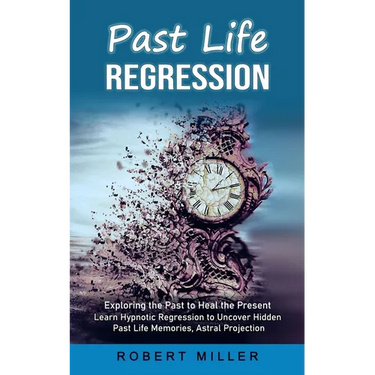 Past Life Regression: Exploring the Past to Heal the Present (Learn Hypnotic Regression to Uncover Hidden Past Life Memories, Astral Projection)
