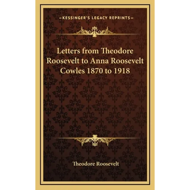 Letters from Theodore Roosevelt to Anna Roosevelt Cowles 1870 to 1918