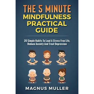 The 5 Minute Mindfulness Practical Guide: 20 Simple Habits to Lead a Stress Free Life, Reduce Anxiety and Treat Depression
