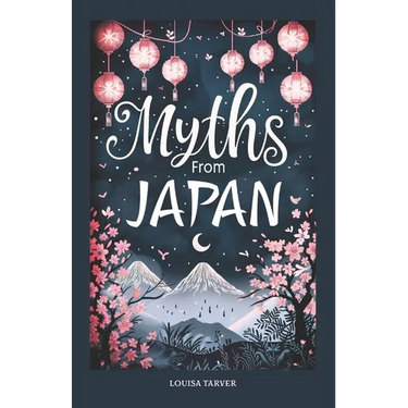 Myths From Japan: An Anthology of Japanese Mythology and Folklore - Gods and Goddesses Famous Legends and Mythical Stories from Ancient