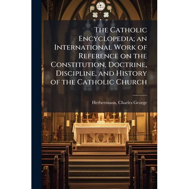The Catholic Encyclopedia; an International Work of Reference on the Constitution, Doctrine, Discipline, and History of the Catholic Church