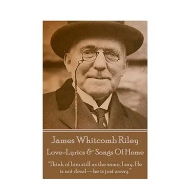 James Whitcomb Riley - Love-Lyrics & Songs Of Home: "Think of him still as the same, I say. He is not dead-he is just away."