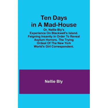 Ten Days in a Mad-House; or, Nellie Bly's Experience on Blackwell's Island. Feigning Insanity in Order to Reveal Asylum Horrors. The Trying Ordeal of