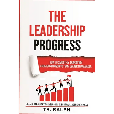 The Leadership Progress: How to Smoothly Transition from Supervisor to Team Leader to Manager, a Comprehensive Guide to Developing Essential Leadershi