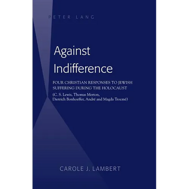 Against Indifference: Four Christian Responses to Jewish Suffering during the Holocaust (C. S. Lewis, Thomas Merton, Dietrich Bonhoeffer, André and Ma