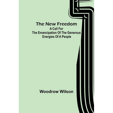 The New Freedom: A Call For the Emancipation of the Generous Energies of a People