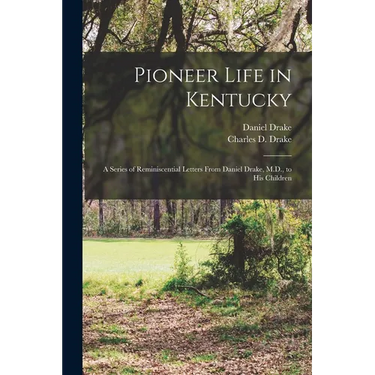 Pioneer Life in Kentucky: a Series of Reminiscential Letters From Daniel Drake, M.D., to His Children