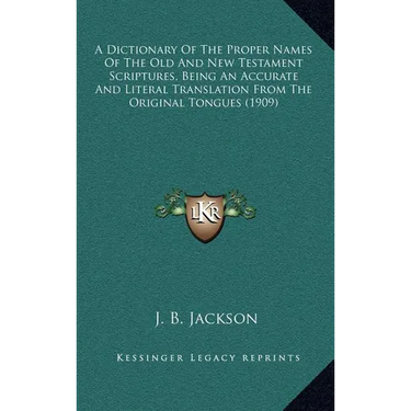 A Dictionary Of The Proper Names Of The Old And New Testament Scriptures, Being An Accurate And Literal Translation From The Original Tongues (1909)