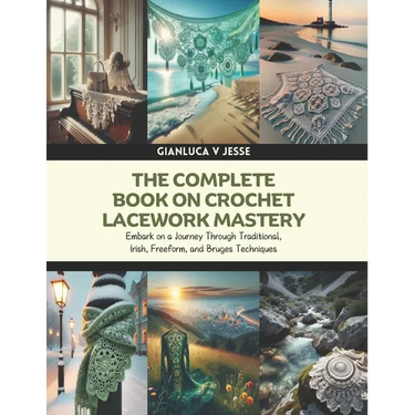 The Complete Book on Crochet Lacework Mastery: Embark on a Journey Through Traditional, Irish, Freeform, and Bruges Techniques