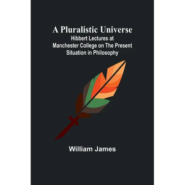 A Pluralistic Universe; Hibbert Lectures at Manchester College on the Present Situation in Philosophy