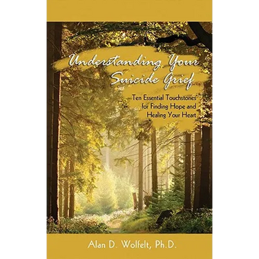 Understanding Your Suicide Grief: Ten Essential Touchstones for Finding Hope and Healing Your Heart