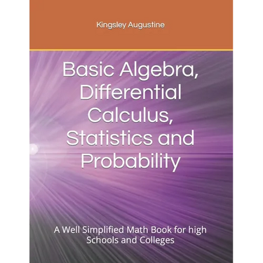 Basic Algebra, Differential Calculus, Statistics and Probability: A Well Simplified Math Book for high Schools and Colleges