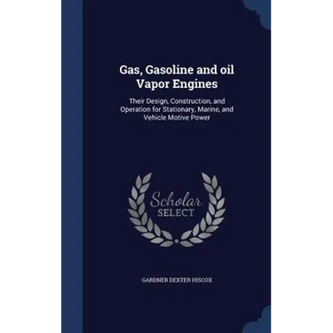 Gas, Gasoline and oil Vapor Engines: Their Design, Construction, and Operation for Stationary, Marine, and Vehicle Motive Power