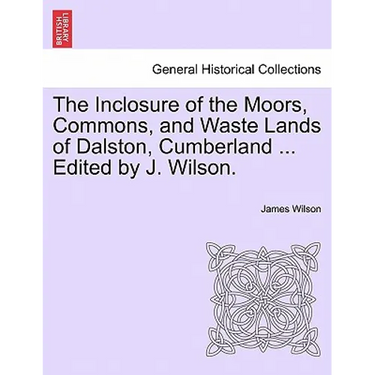 The Inclosure of the Moors, Commons, and Waste Lands of Dalston, Cumberland ... Edited by J. Wilson.