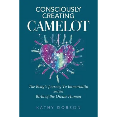 Consciously Creating Camelot: The Body's Journey to Immortality and the Birth of the Divine Human