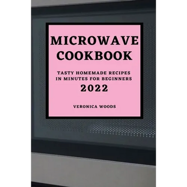 Microwave Cookbook 2022: Tasty Homemade Recipes in Minutes for Beginners