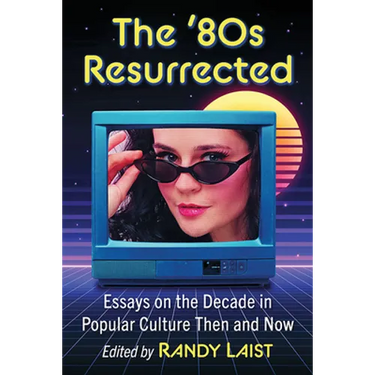 The '80s Resurrected: Essays on the Decade in Popular Culture Then and Now