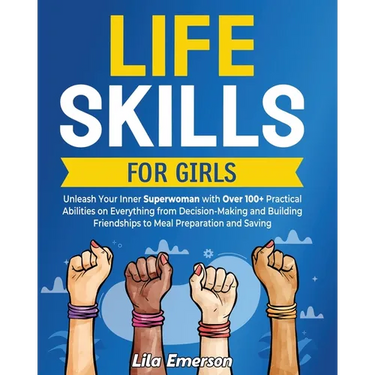 Life Skills for Girls: Unleash Your Inner Superwoman with Over 100+ Practical Abilities on Everything from Decision-Making and Building Frien