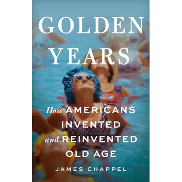 Golden Years: How Americans Invented and Reinvented Old Age
