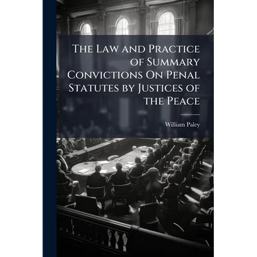 The Law and Practice of Summary Convictions On Penal Statutes by Justices of the Peace: Including The Proceedings Preliminary and Subsequent to Convic
