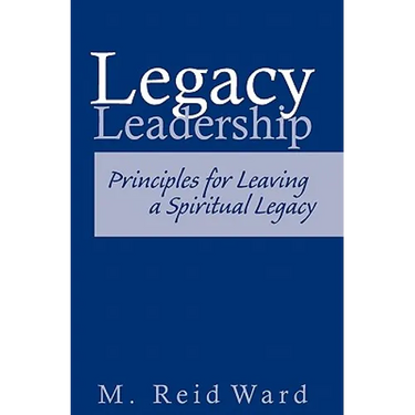 Legacy Leadership: Principles For Leaving a Spiritual Legacy