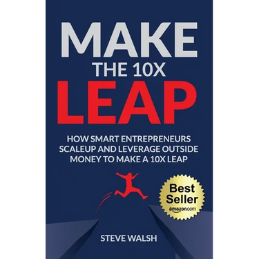 Make The 10X Leap: How Smart Entrepreneurs Scale Up and Leverage Outside Money to Make a 10X Leap